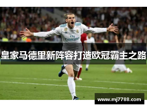 皇家马德里新阵容打造欧冠霸主之路 皇家马德里新阵容打造欧冠霸主之路